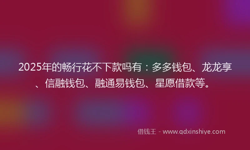 2025年的畅行花不下款吗有：多多钱包、龙龙享、信融钱包、融通易钱包、星愿借款等。