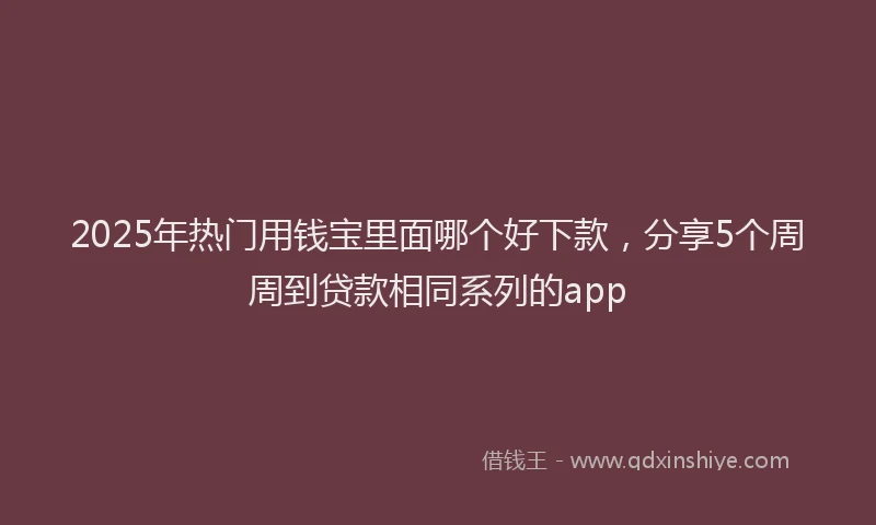 2025年热门用钱宝里面哪个好下款，分享5个周周到贷款相同系列的app