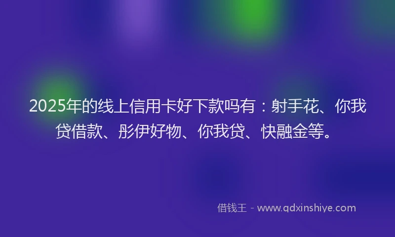 2025年的线上信用卡好下款吗有：射手花、你我贷借款、彤伊好物、你我贷、快融金等。