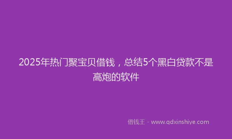 2025年热门聚宝贝借钱，总结5个黑白贷款不是高炮的软件