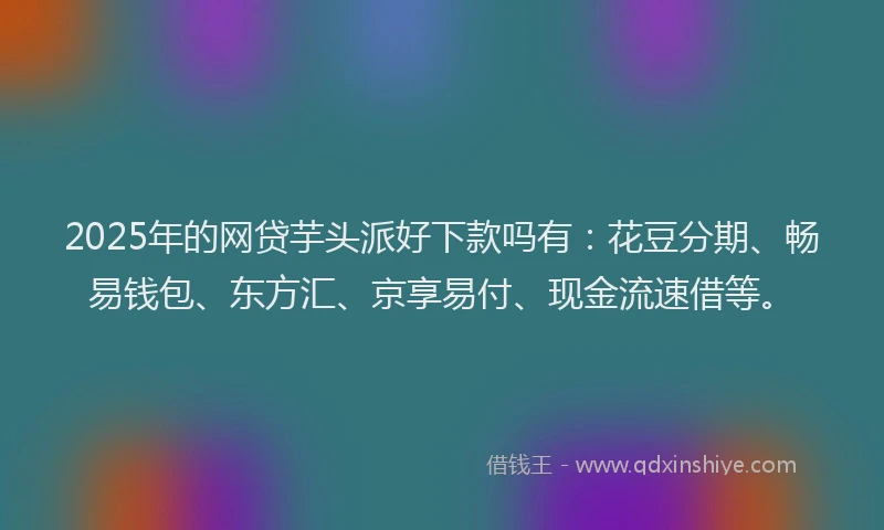 2025年的网贷芋头派好下款吗有：花豆分期、畅易钱包、东方汇、京享易付、现金流速借等。