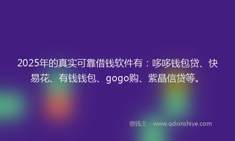 2025年的真实可靠借钱软件有：哆哆钱包贷、快易花、有钱钱包、gogo购、紫晶信贷等。