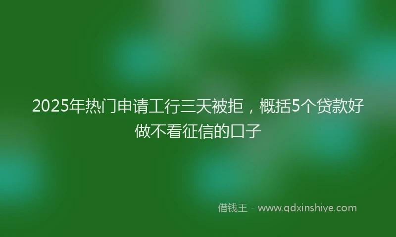 2025年热门申请工行三天被拒，概括5个贷款好做不看征信的口子