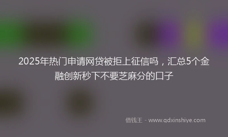 2025年热门申请网贷被拒上征信吗，汇总5个金融创新秒下不要芝麻分的口子