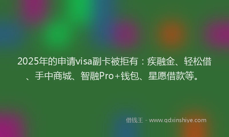 2025年的申请visa副卡被拒有：疾融金、轻松借、手中商城、智融Pro+钱包、星愿借款等。