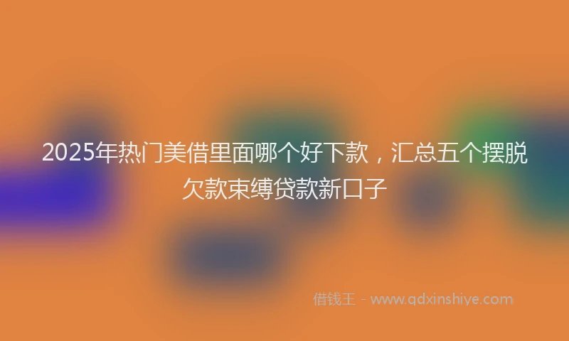 2025年热门美借里面哪个好下款，汇总五个摆脱欠款束缚贷款新口子