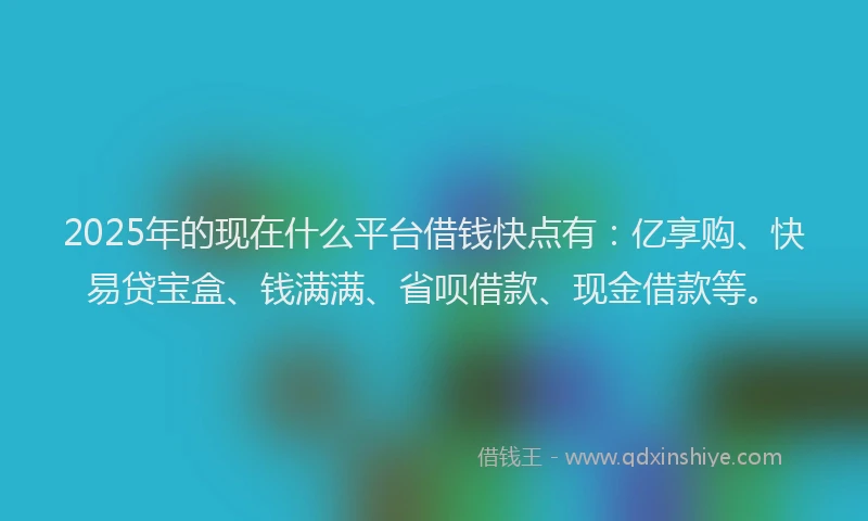 2025年的现在什么平台借钱快点有:亿享购、快易贷宝盒、钱满满、省呗借款、现金借款等。