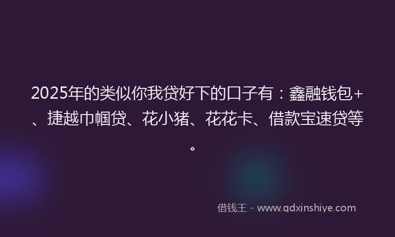 2025年的类似你我贷好下的口子有：鑫融钱包+、捷越巾帼贷、花小猪、花花卡、借款宝速贷等。