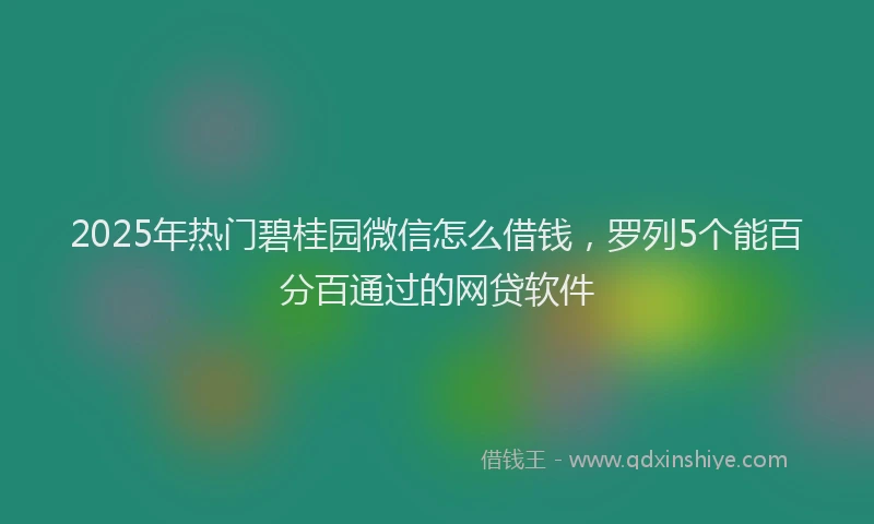 2025年热门碧桂园微信怎么借钱,罗列5个能百分百通过的网贷软件