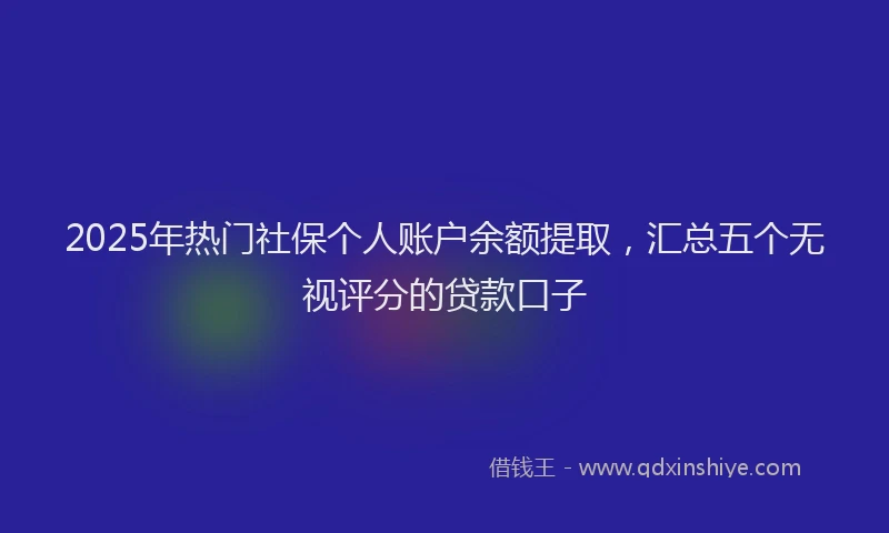 2025年热门社保个人账户余额提取，汇总五个无视评分的贷款口子
