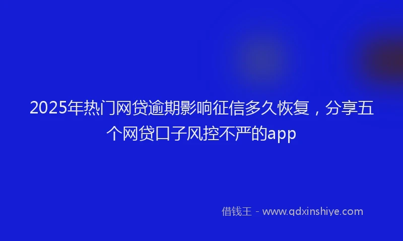 2025年热门网贷逾期影响征信多久恢复，分享五个网贷口子风控不严的app