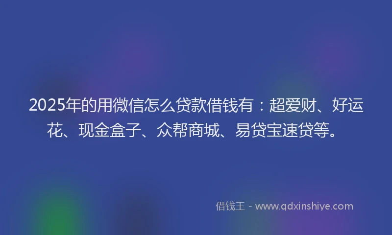 2025年的用微信怎么贷款借钱有：超爱财、好运花、现金盒子、众帮商城、易贷宝速贷等。