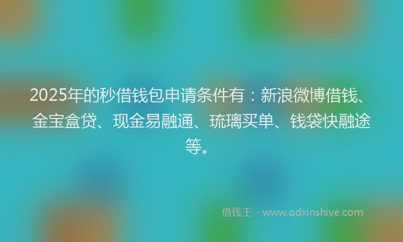 2025年的秒借钱包申请条件有:新浪微博借钱、金宝盒贷、现金易融通、琉璃买单、钱袋快融途等。