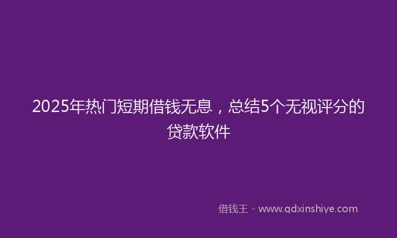2025年热门短期借钱无息,总结5个无视评分的贷款软件