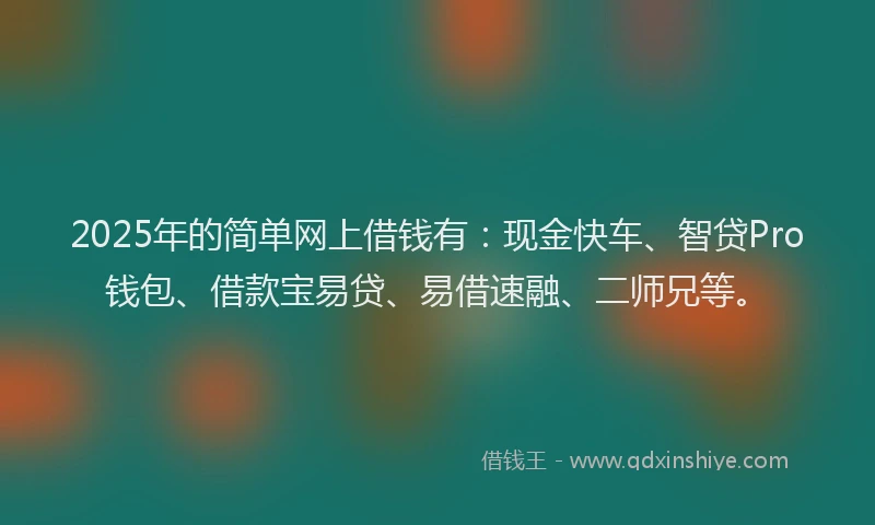 2025年的简单网上借钱有:现金快车、智贷Pro钱包、借款宝易贷、易借速融、二师兄等。