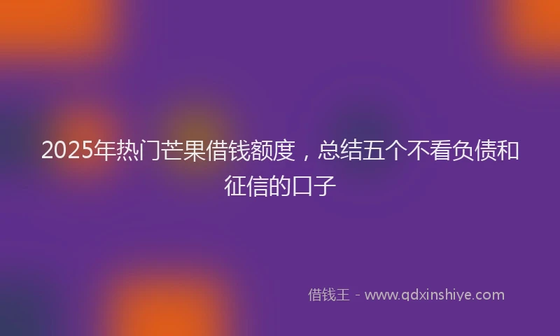 2025年热门芒果借钱额度，总结五个不看负债和征信的口子
