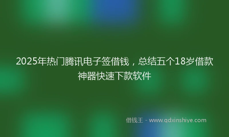 2025年热门腾讯电子签借钱，总结五个18岁借款神器快速下款软件