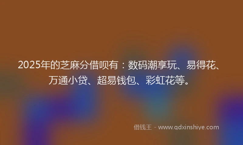 2025年的芝麻分借呗有：数码潮享玩、易得花、万通小贷、超易钱包、彩虹花等。