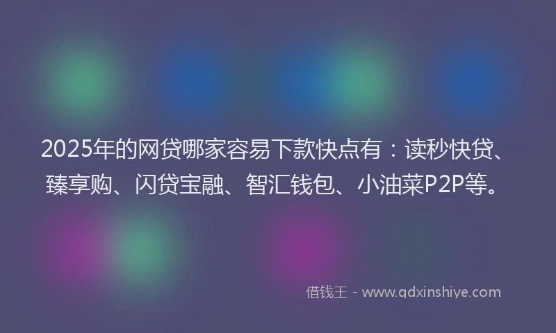 2025年的网贷哪家容易下款快点有:读秒快贷、臻享购、闪贷宝融、智汇钱包、小油菜P2P等。