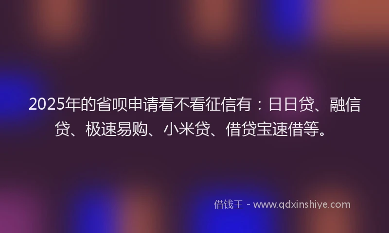 2025年的省呗申请看不看征信有：日日贷、融信贷、极速易购、小米贷、借贷宝速借等。