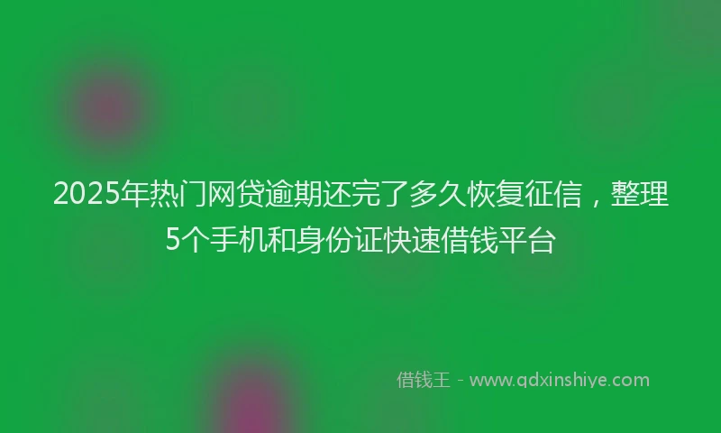 2025年热门网贷逾期还完了多久恢复征信，整理5个手机和身份证快速借钱平台