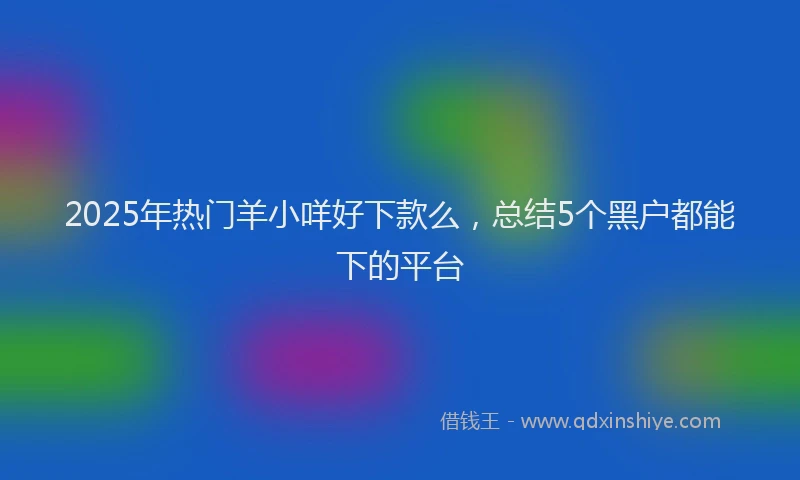 2025年热门羊小咩好下款么，总结5个黑户都能下的平台