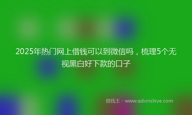 2025年热门网上借钱可以到微信吗，梳理5个无视黑白好下款的口子