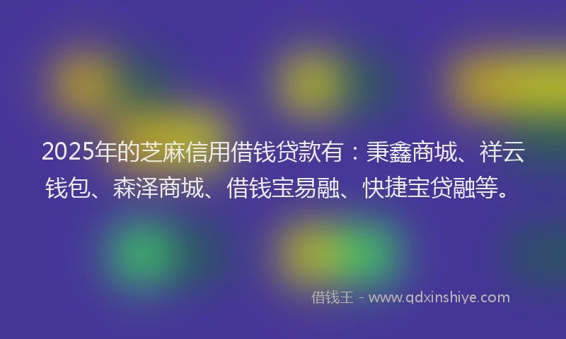 2025年的芝麻信用借钱贷款有：秉鑫商城、祥云钱包、森泽商城、借钱宝易融、快捷宝贷融等。