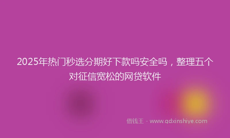2025年热门秒选分期好下款吗安全吗，整理五个对征信宽松的网贷软件