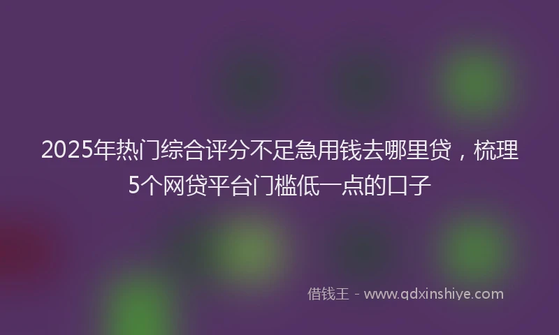 2025年热门综合评分不足急用钱去哪里贷，梳理5个网贷平台门槛低一点的口子
