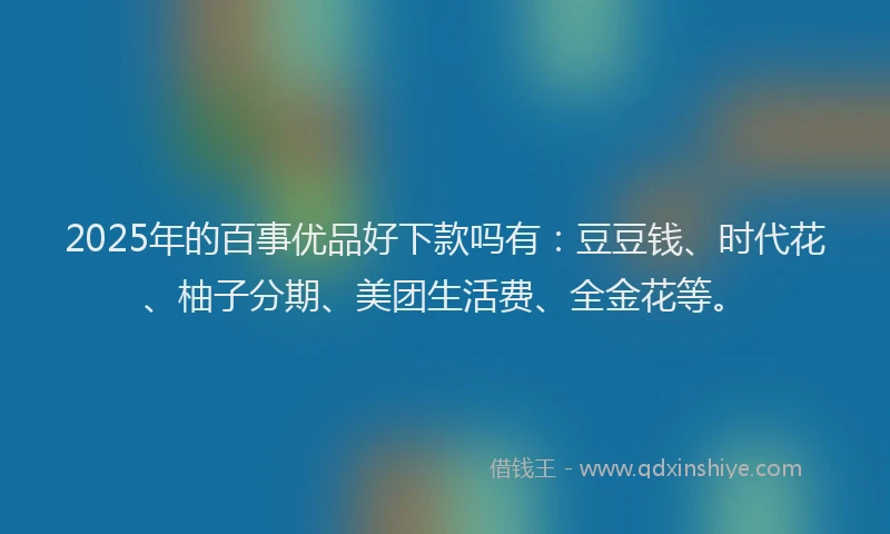 2025年的百事优品好下款吗有：豆豆钱、时代花、柚子分期、美团生活费、全金花等。