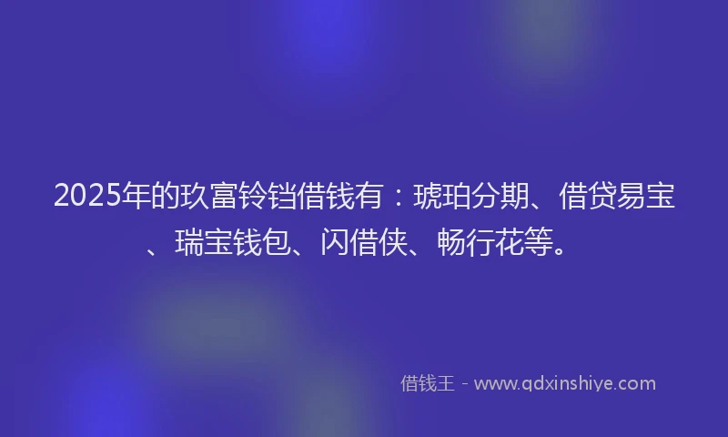2025年的玖富铃铛借钱有：琥珀分期、借贷易宝、瑞宝钱包、闪借侠、畅行花等。