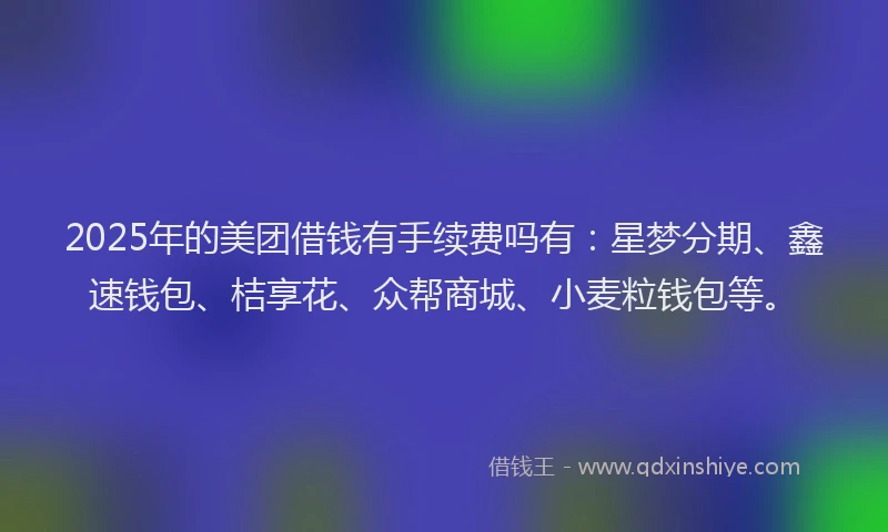 2025年的美团借钱有手续费吗有:星梦分期、鑫速钱包、桔享花、众帮商城、小麦粒钱包等。