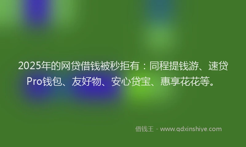 2025年的网贷借钱被秒拒有：同程提钱游、速贷Pro钱包、友好物、安心贷宝、惠享花花等。