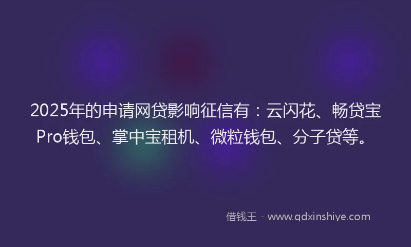 2025年的申请网贷影响征信有：云闪花、畅贷宝Pro钱包、掌中宝租机、微粒钱包、分子贷等。