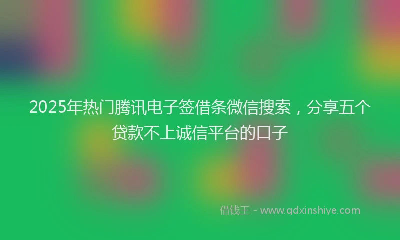 2025年热门腾讯电子签借条微信搜索，分享五个贷款不上诚信平台的口子