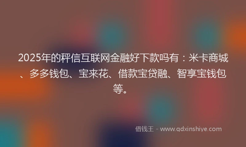 2025年的秤信互联网金融好下款吗有:米卡商城、多多钱包、宝来花、借款宝贷融、智享宝钱包等。