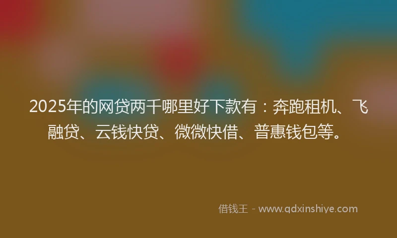 2025年的网贷两千哪里好下款有：奔跑租机、飞融贷、云钱快贷、微微快借、普惠钱包等。