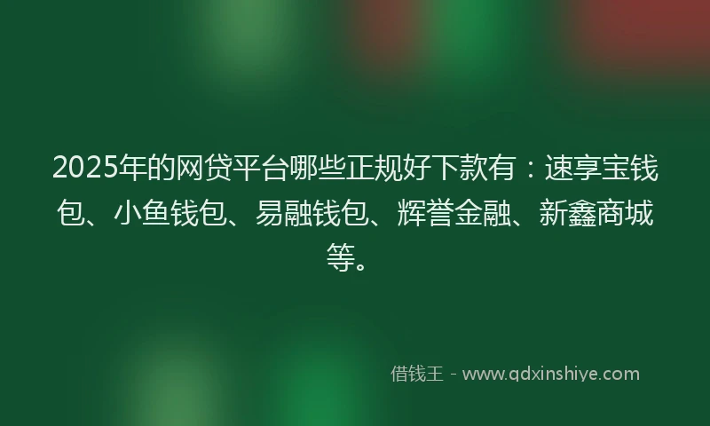 2025年的网贷平台哪些正规好下款有:速享宝钱包、小鱼钱包、易融钱包、辉誉金融、新鑫商城等。