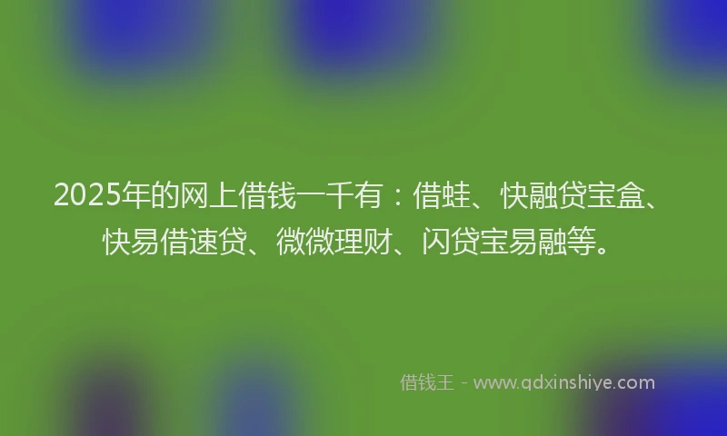 2025年的网上借钱一千有：借蛙、快融贷宝盒、快易借速贷、微微理财、闪贷宝易融等。