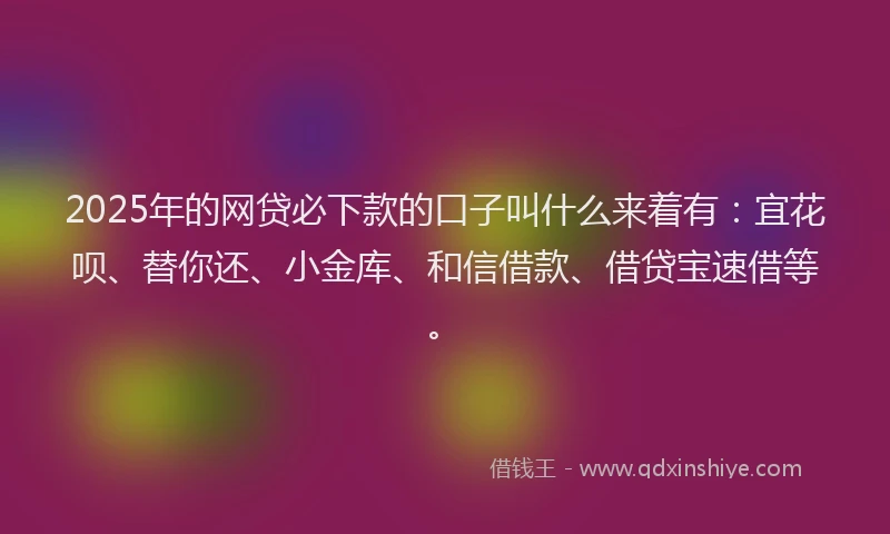 2025年的网贷必下款的口子叫什么来着有:宜花呗、替你还、小金库、和信借款、借贷宝速借等。