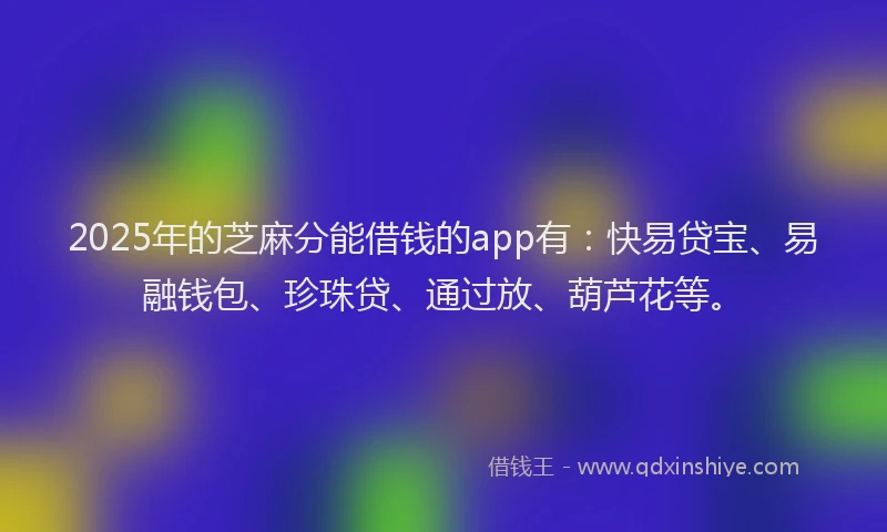 2025年的芝麻分能借钱的app有:快易贷宝、易融钱包、珍珠贷、通过放、葫芦花等。