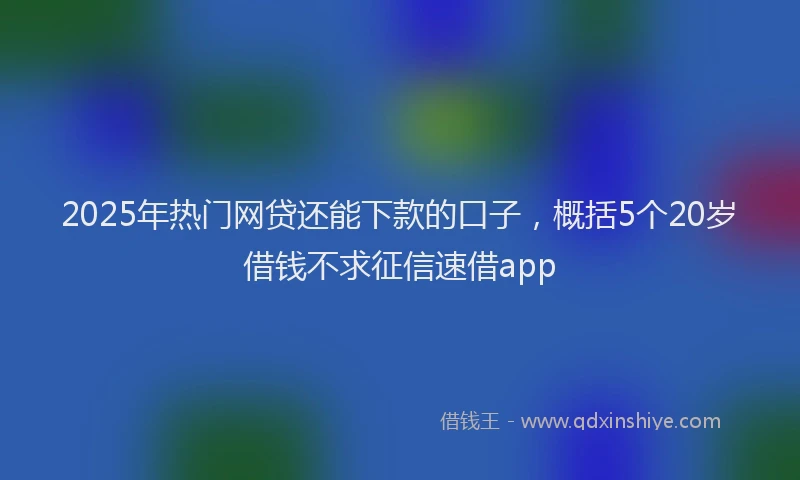 2025年热门网贷还能下款的口子，概括5个20岁借钱不求征信速借app
