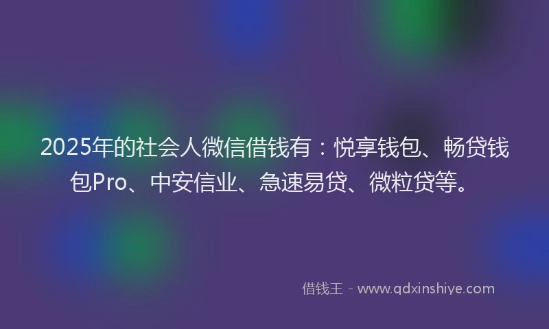 2025年的社会人微信借钱有：悦享钱包、畅贷钱包Pro、中安信业、急速易贷、微粒贷等。