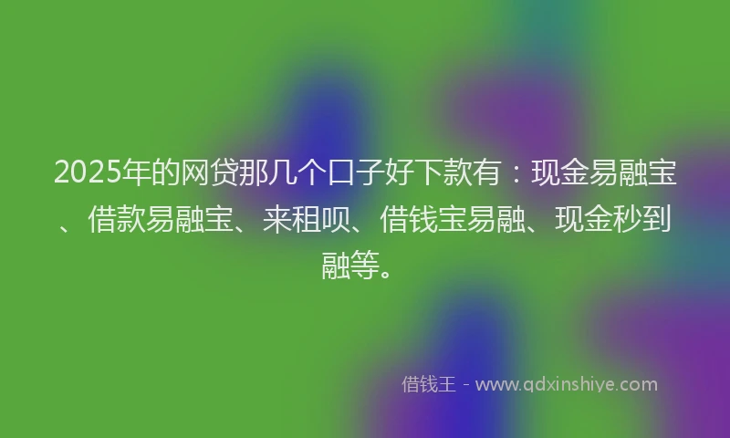 2025年的网贷那几个口子好下款有：现金易融宝、借款易融宝、来租呗、借钱宝易融、现金秒到融等。