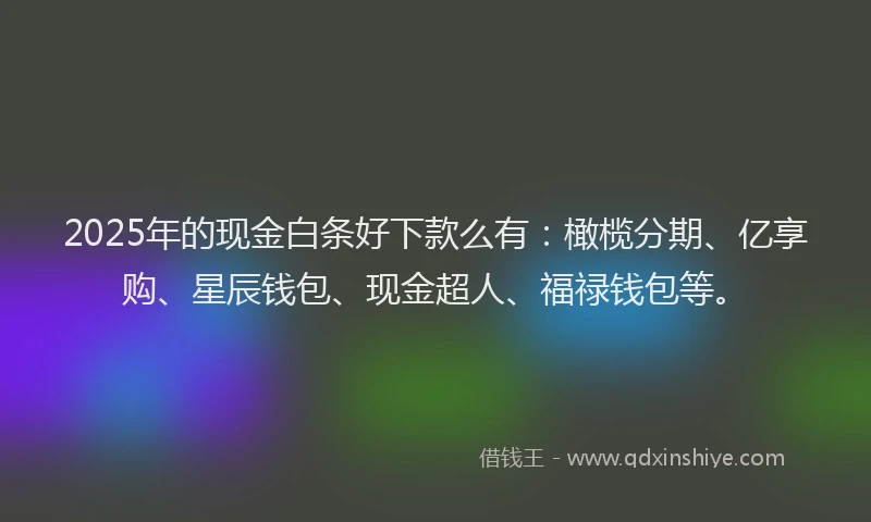 2025年的现金白条好下款么有：橄榄分期、亿享购、星辰钱包、现金超人、福禄钱包等。