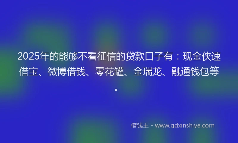 2025年的能够不看征信的贷款口子有:现金侠速借宝、微博借钱、零花罐、金瑞龙、融通钱包等。