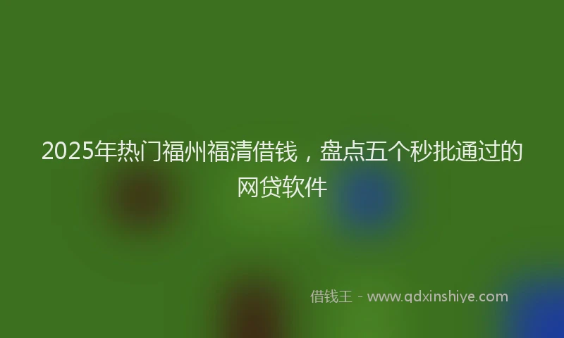 2025年热门福州福清借钱，盘点五个秒批通过的网贷软件