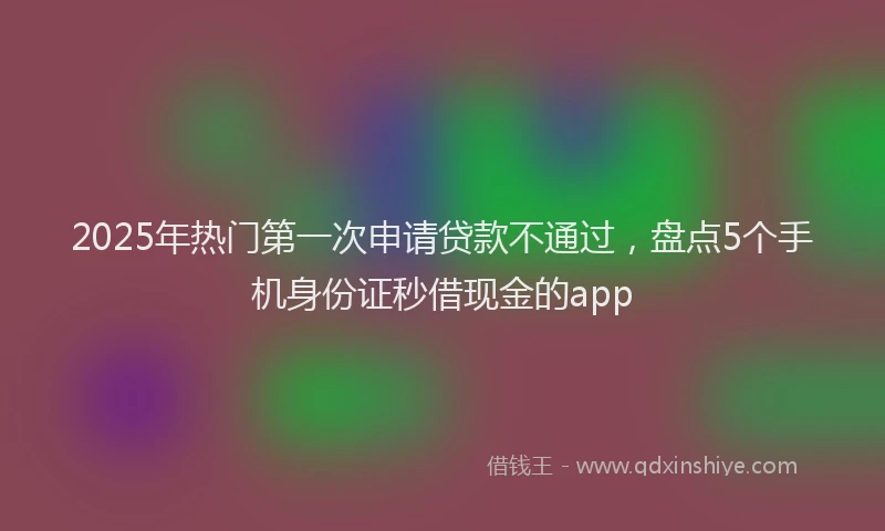 2025年热门第一次申请贷款不通过，盘点5个手机身份证秒借现金的app