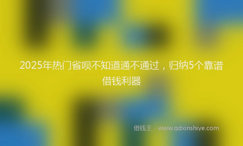 2025年热门省呗不知道通不通过,归纳5个靠谱借钱利器